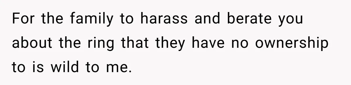 For the family to harass and berate you about the ring that they have no ownership to is wild to me.