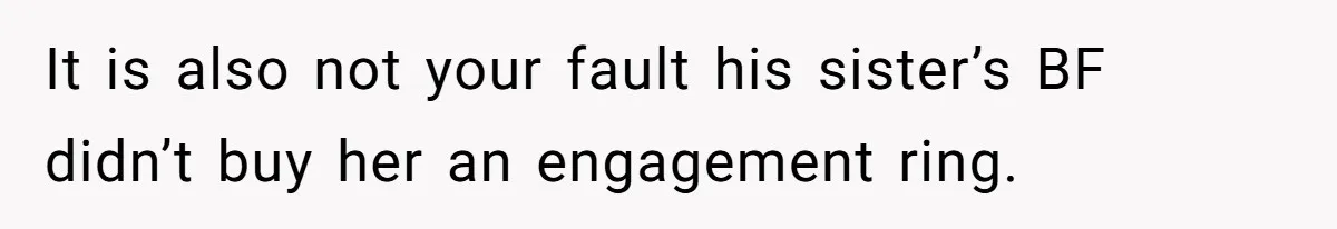 It is also not your fault his sister’s BF didn’t buy her an engagement ring.