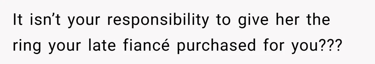 It isn’t your responsibility to give her the ring your late fiancé purchased for you???