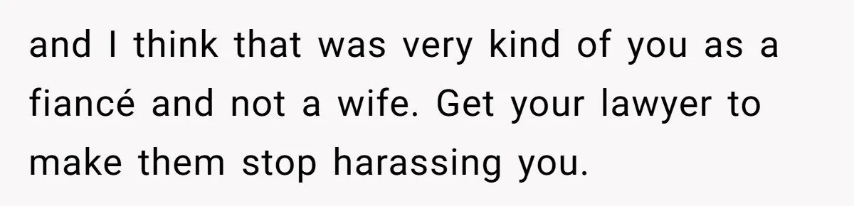 and I think that was very kind of you as a fiancé and not a wife. Get your lawyer to make them stop harassing you.