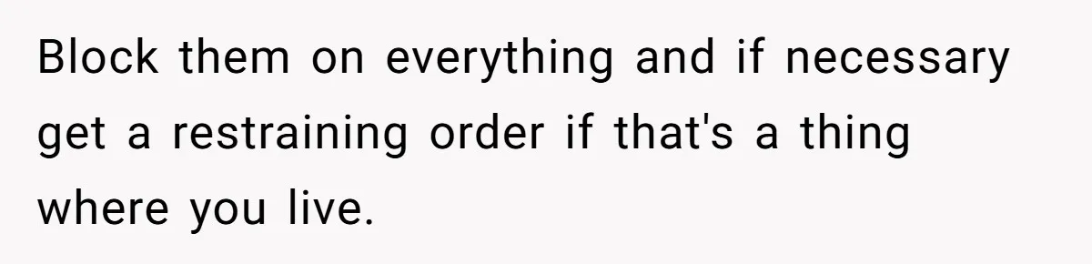 Block them on everything and if necessary get a restraining order if that's a thing where you live.