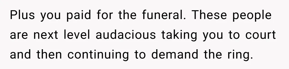 Plus you paid for the funeral. These people are next level audacious taking you to court and then continuing to demand the ring.