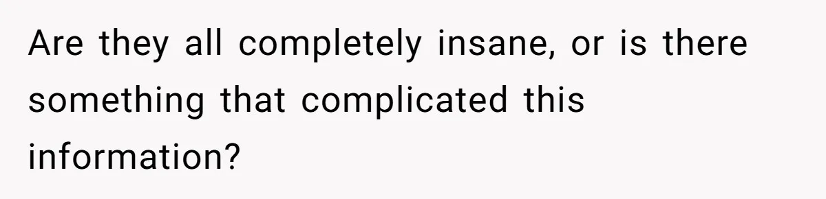 Are they all completely insane, or is there something that complicated this information?