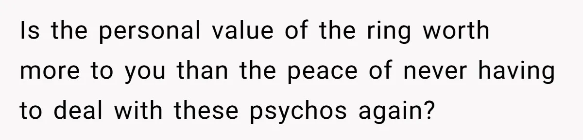 Is the personal value of the ring worth more to you than the peace of never having to deal with these psychos again?
