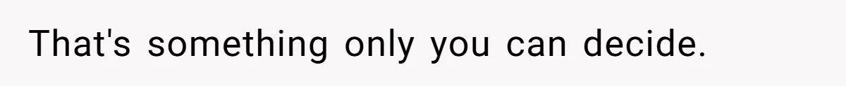 That's something only you can decide.