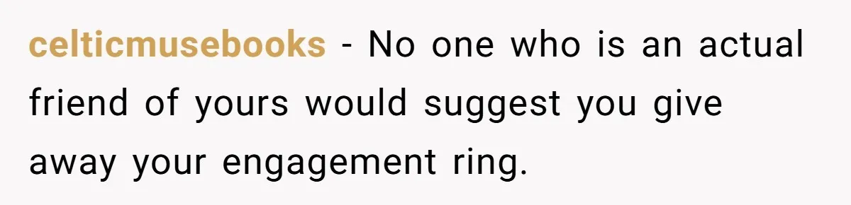 celticmusebooks − No one who is an actual friend of yours would suggest you give away your engagement ring.