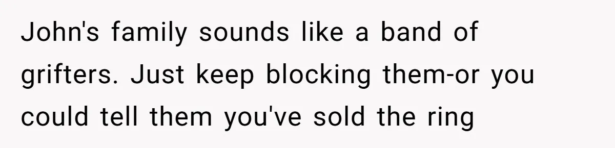 John's family sounds like a band of grifters. Just keep blocking them-or you could tell them you've sold the ring