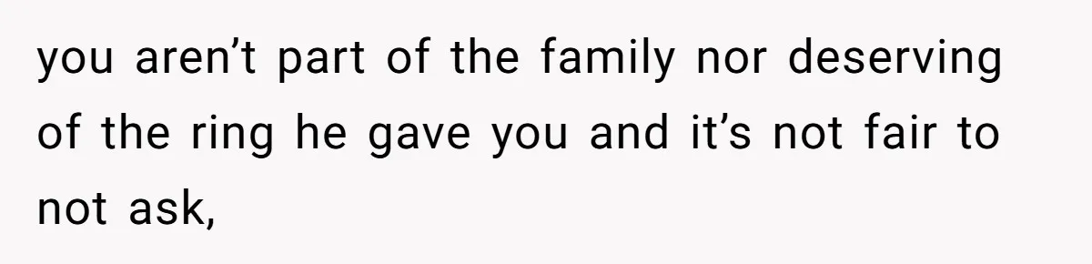 you aren’t part of the family nor deserving of the ring he gave you and it’s not fair to not ask,