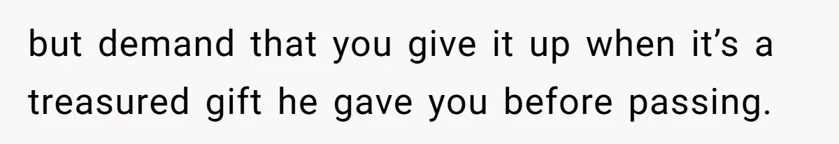 but demand that you give it up when it’s a treasured gift he gave you before passing.