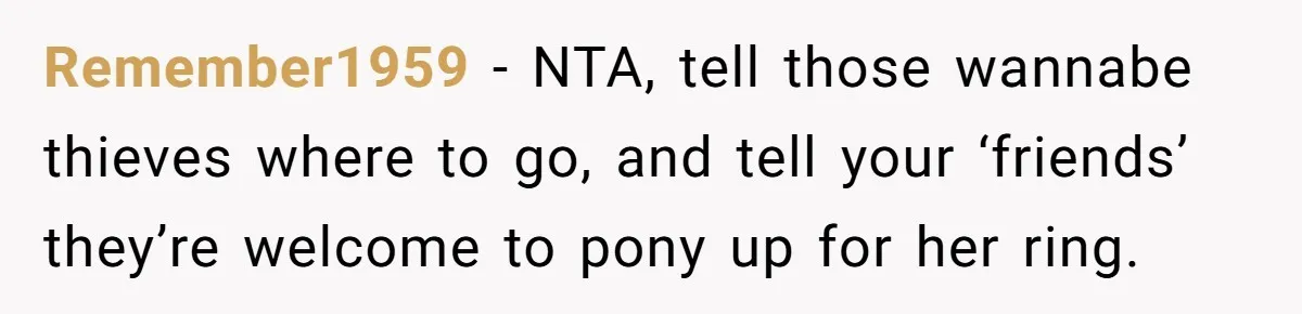 Remember1959 − NTA, tell those wannabe thieves where to go, and tell your ‘friends’ they’re welcome to pony up for her ring.