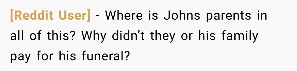 [Reddit User] − Where is Johns parents in all of this? Why didn’t they or his family pay for his funeral?