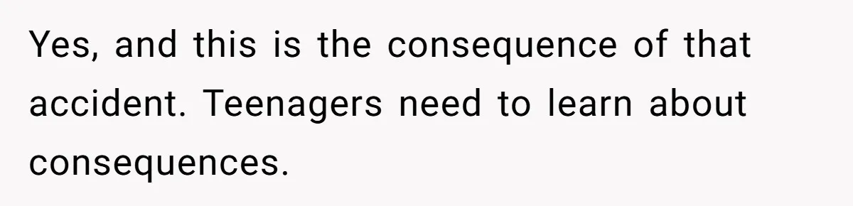 Yes, and this is the consequence of that accident. Teenagers need to learn about consequences.