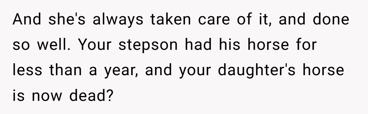 And she's always taken care of it, and done so well. Your stepson had his horse for less than a year, and your daughter's horse is now dead?