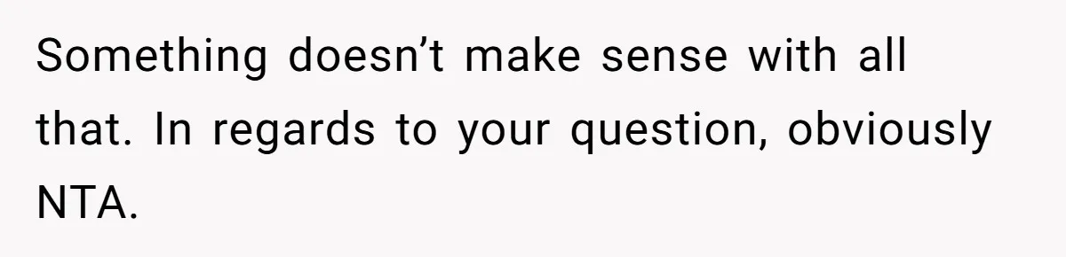 Something doesn’t make sense with all that. In regards to your question, obviously NTA.