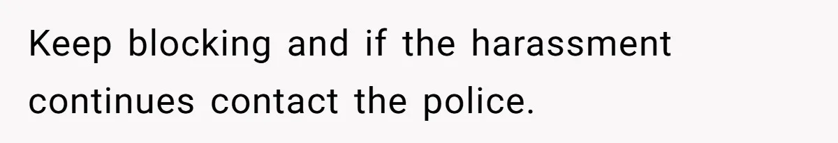 Keep blocking and if the harassment continues contact the police.