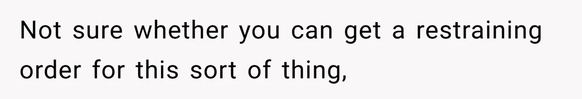 Not sure whether you can get a restraining order for this sort of thing,