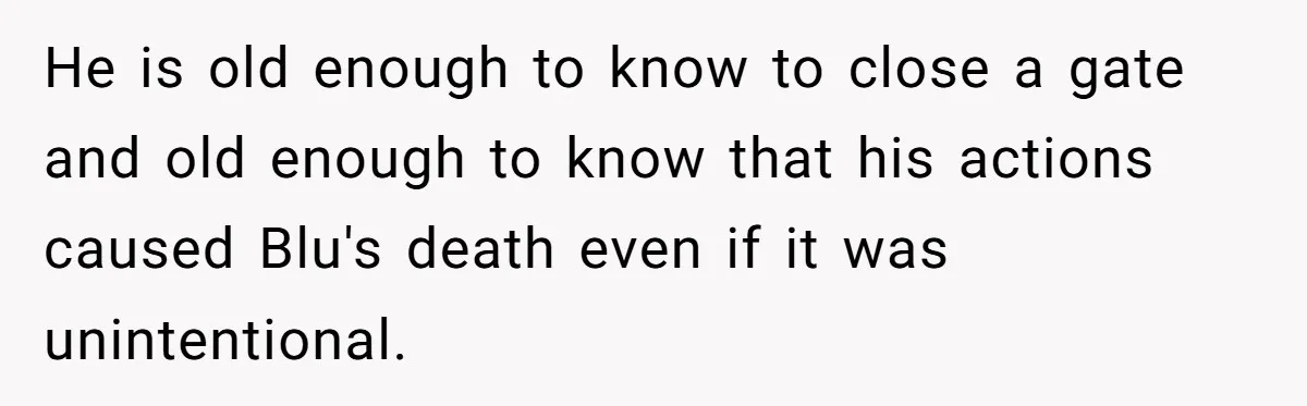 He is old enough to know to close a gate and old enough to know that his actions caused Blu's death even if it was unintentional.