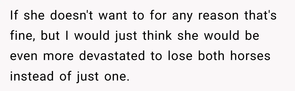 If she doesn't want to for any reason that's fine, but I would just think she would be even more devastated to lose both horses instead of just one.