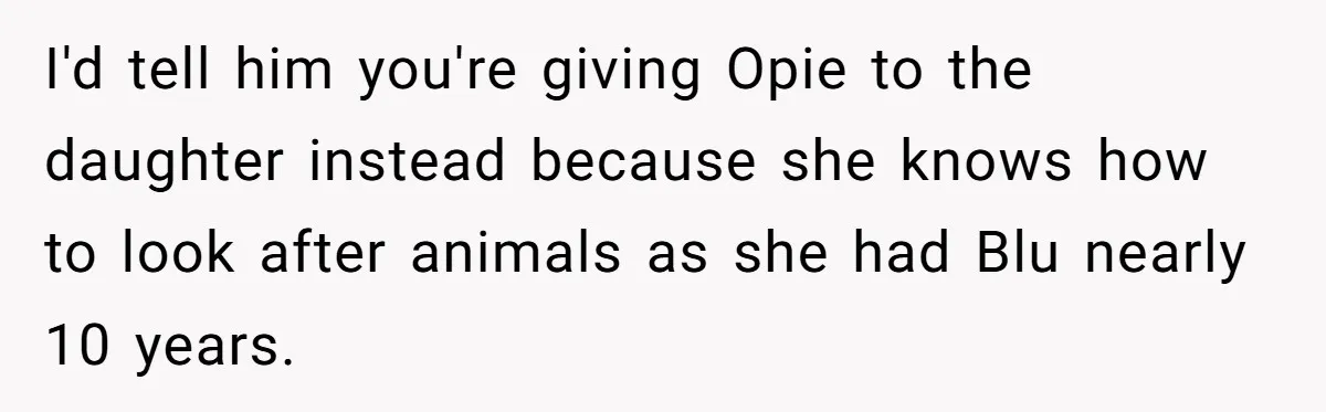 I'd tell him you're giving Opie to the daughter instead because she knows how to look after animals as she had Blu nearly 10 years.