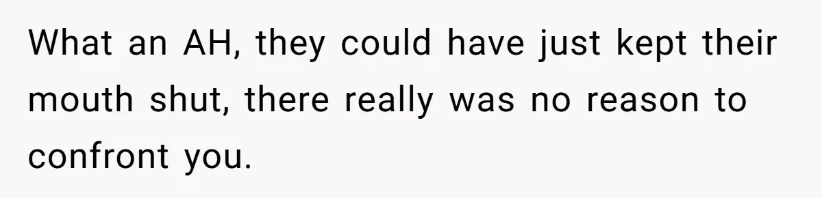What an AH, they could have just kept their mouth shut, there really was no reason to confront you.