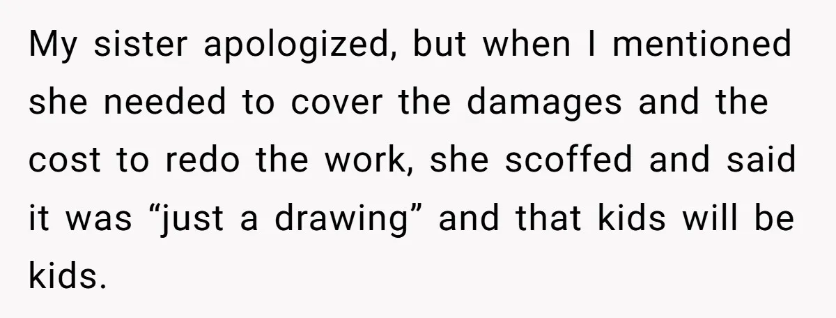 My sister apologized, but when I mentioned she needed to cover the damages and the cost to redo the work, she scoffed and said it was “just a drawing” and...