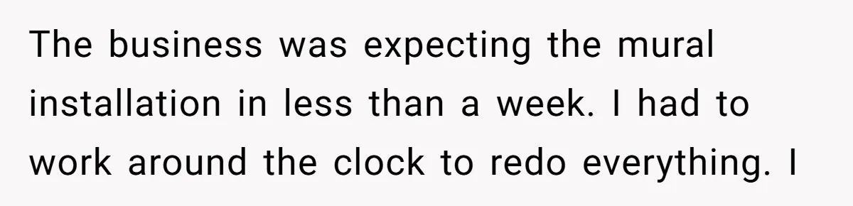 The business was expecting the mural installation in less than a week. I had to work around the clock to redo everything. I