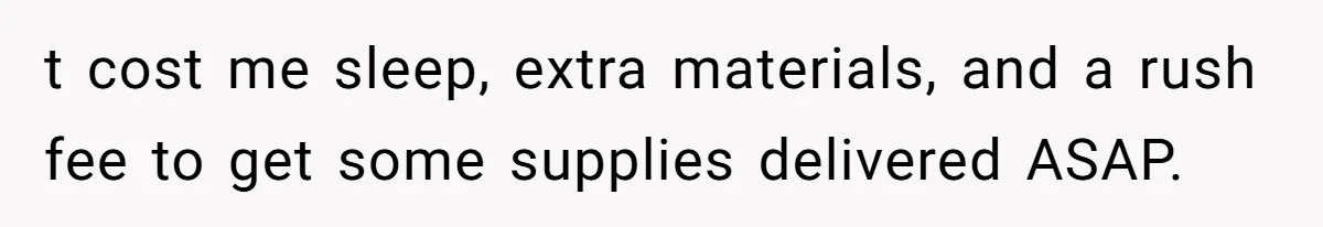 t cost me sleep, extra materials, and a rush fee to get some supplies delivered ASAP.