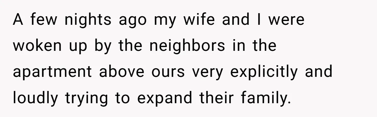 A few nights ago my wife and I were woken up by the neighbors in the apartment above ours very explicitly and loudly trying to expand their family.