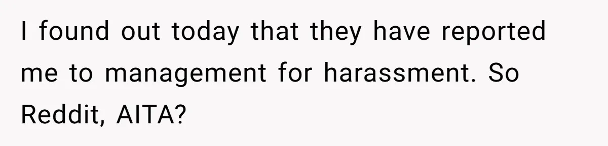 I found out today that they have reported me to management for harassment. So Reddit, AITA?