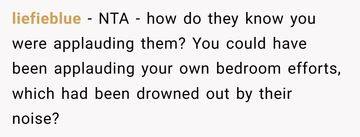 liefieblue − NTA - how do they know you were applauding them? You could have been applauding your own bedroom efforts, which had been drowned out by their noise?