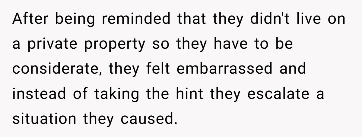 After being reminded that they didn't live on a private property so they have to be considerate, they felt embarrassed and instead of taking the hint they escalate a situation...