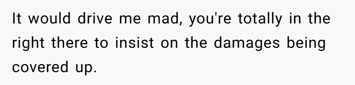 It would drive me mad, you're totally in the right there to insist on the damages being covered up.
