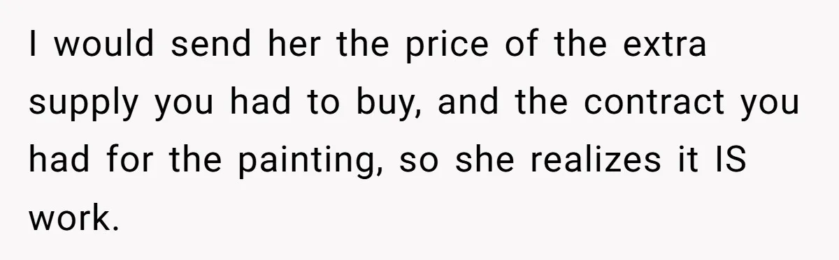I would send her the price of the extra supply you had to buy, and the contract you had for the painting, so she realizes it IS work.