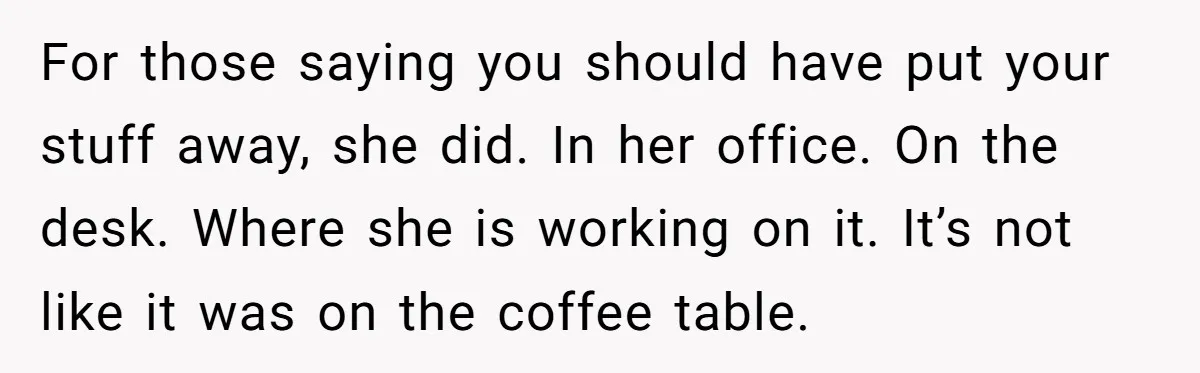 For those saying you should have put your stuff away, she did. In her office. On the desk. Where she is working on it. It’s not like it was on...