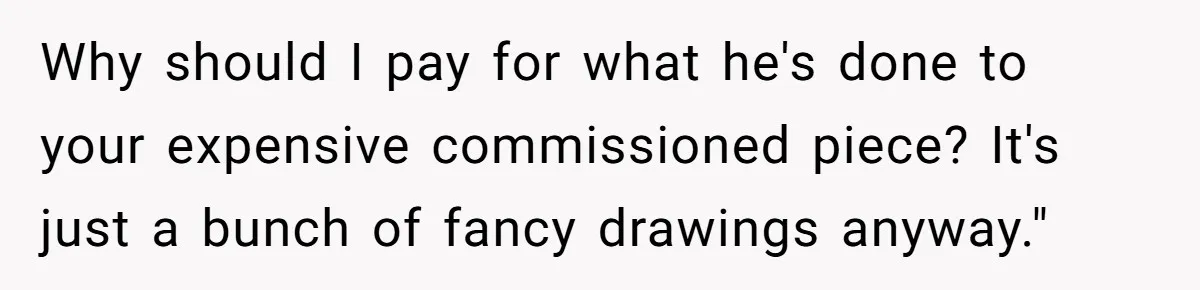 Why should I pay for what he's done to your expensive commissioned piece? It's just a bunch of fancy drawings anyway."
