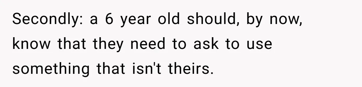 Secondly: a 6 year old should, by now, know that they need to ask to use something that isn't theirs.