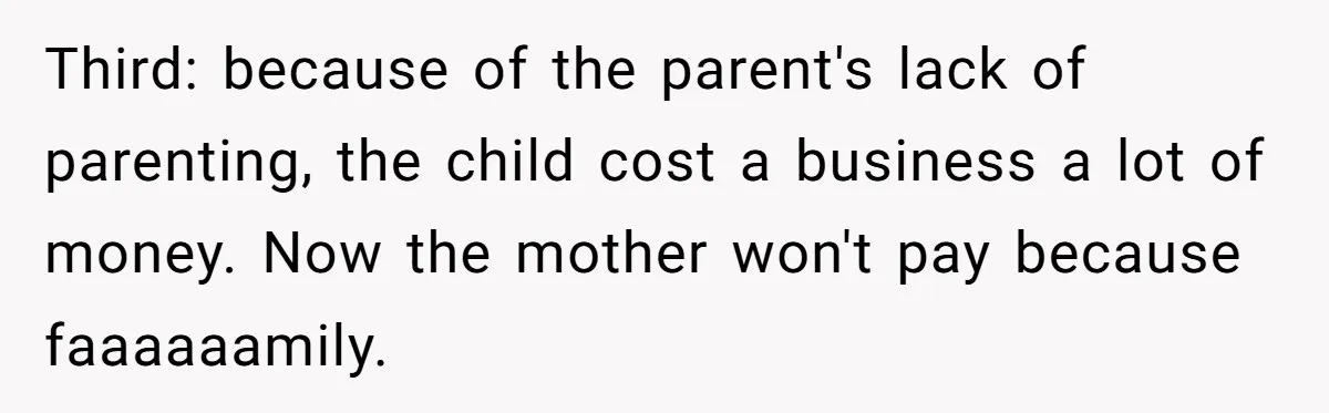 Third: because of the parent's lack of parenting, the child cost a business a lot of money. Now the mother won't pay because faaaaaamily.