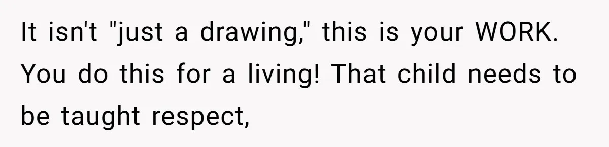 It isn't "just a drawing," this is your WORK. You do this for a living! That child needs to be taught respect,