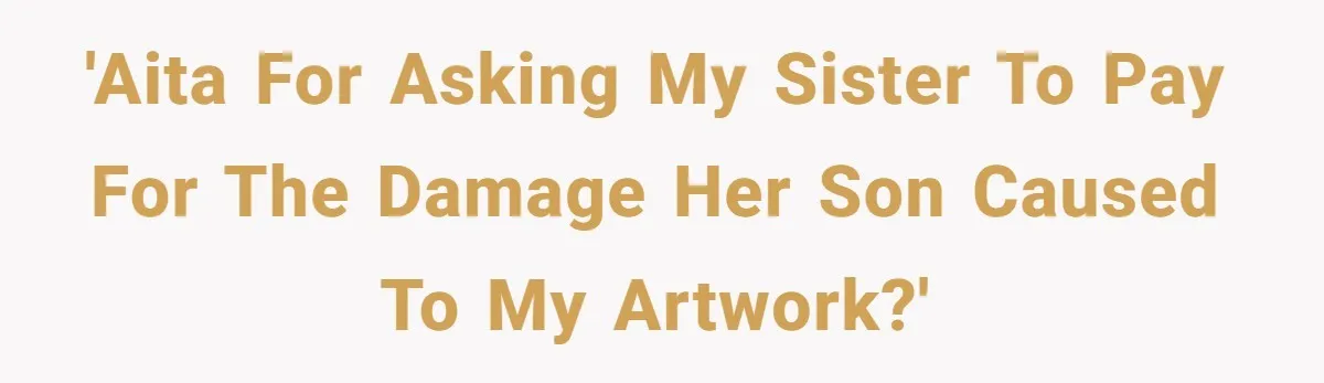 'AITA for asking my sister to pay for the damage her son caused to my artwork?'