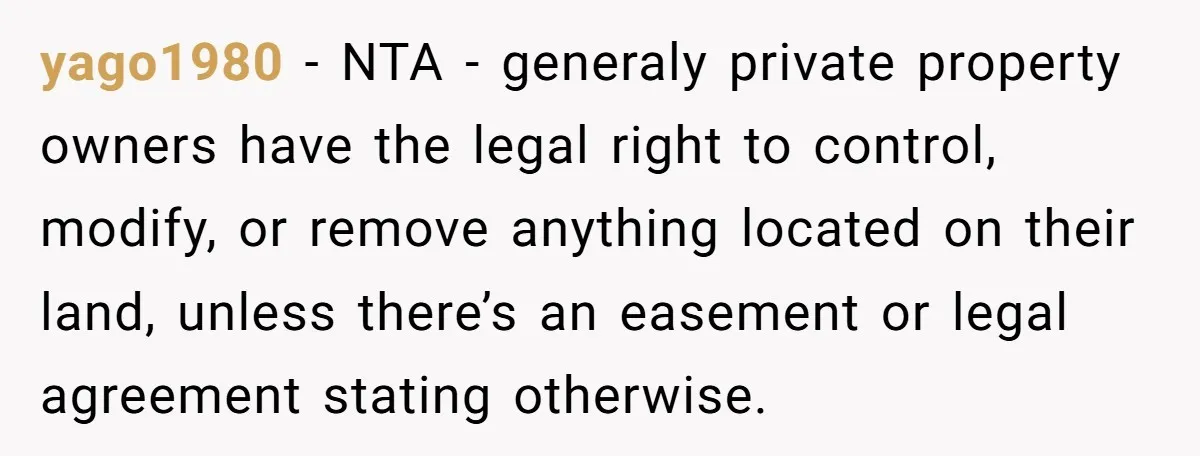 yago1980 − NTA - generaly private property owners have the legal right to control, modify, or remove anything located on their land, unless there’s an easement or legal agreement stating...