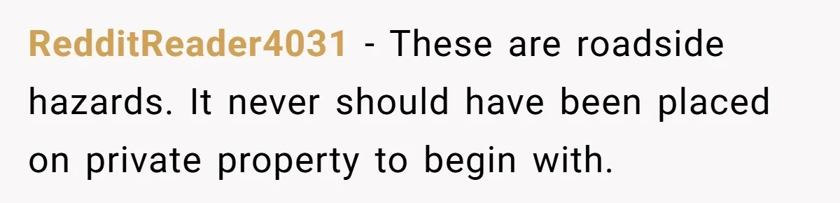 RedditReader4031 − These are roadside hazards. It never should have been placed on private property to begin with.