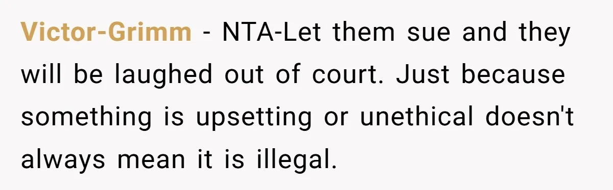 Victor-Grimm − NTA-Let them sue and they will be laughed out of court. Just because something is upsetting or unethical doesn't always mean it is illegal.