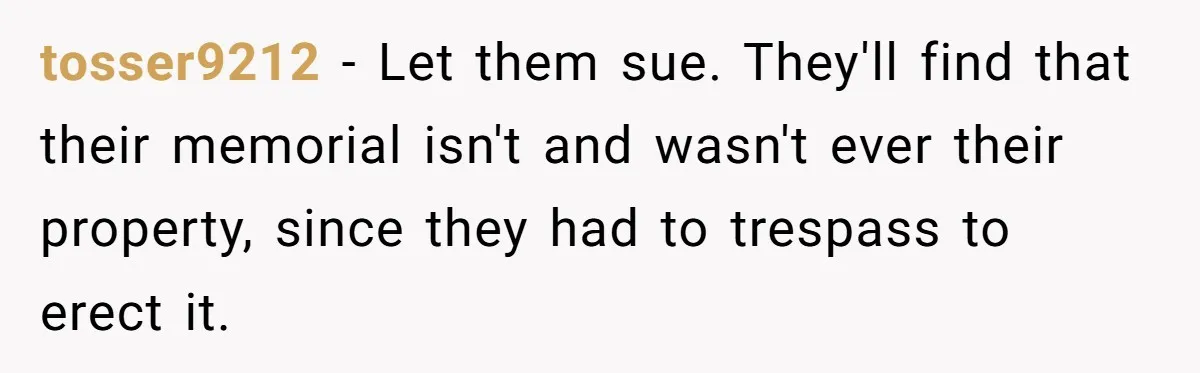 tosser9212 − Let them sue. They'll find that their memorial isn't and wasn't ever their property, since they had to trespass to erect it.