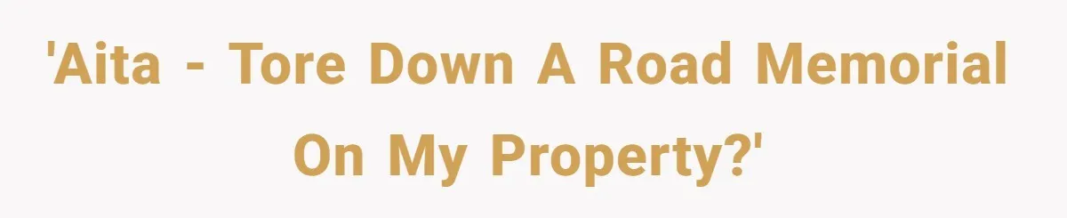 'AITA - Tore down a road memorial on my property?'