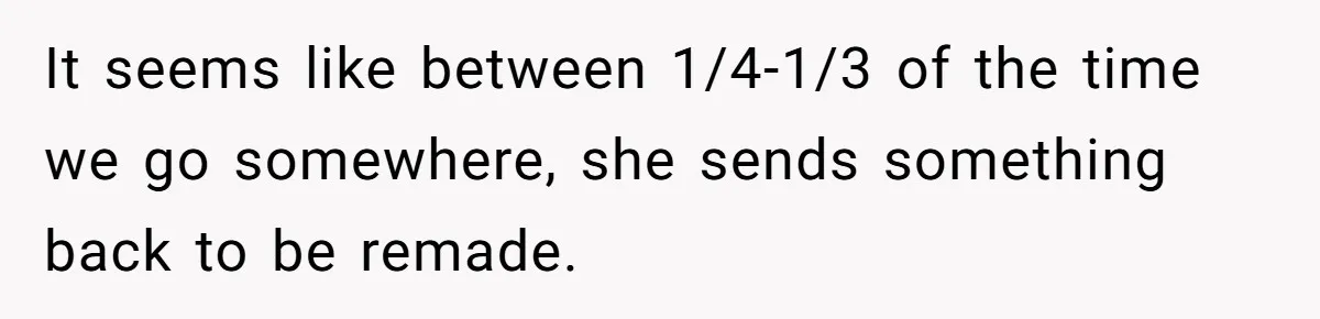 It seems like between 1/4-1/3 of the time we go somewhere, she sends something back to be remade.