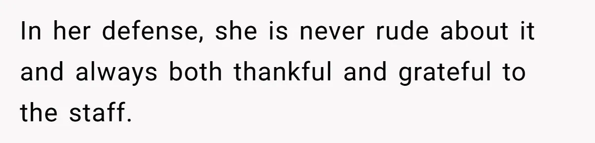 In her defense, she is never rude about it and always both thankful and grateful to the staff.