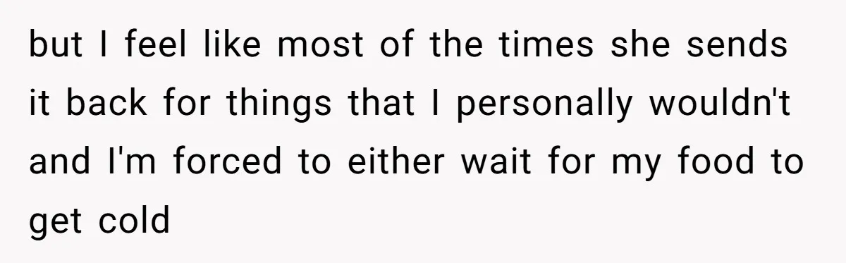 but I feel like most of the times she sends it back for things that I personally wouldn't and I'm forced to either wait for my food to get cold