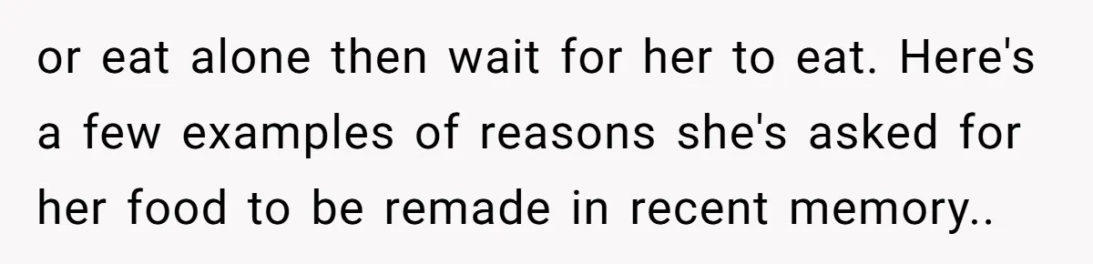 or eat alone then wait for her to eat. Here's a few examples of reasons she's asked for her food to be remade in recent memory..
