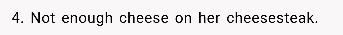 4. Not enough cheese on her cheesesteak.