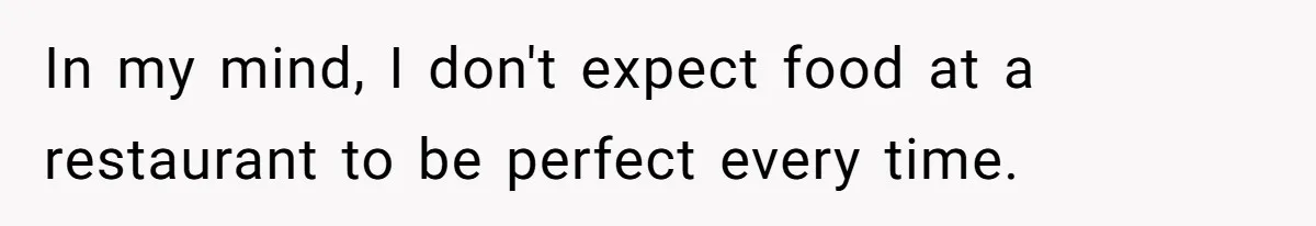 In my mind, I don't expect food at a restaurant to be perfect every time.
